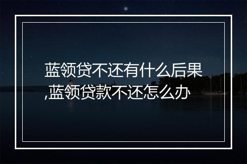 蓝领贷不还有什么后果,蓝领贷款不还怎么办