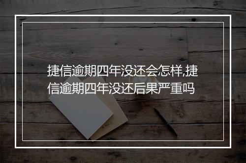 捷信逾期四年没还会怎样,捷信逾期四年没还后果严重吗