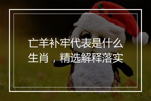 亡羊补牢代表是什么生肖，精选解释落实