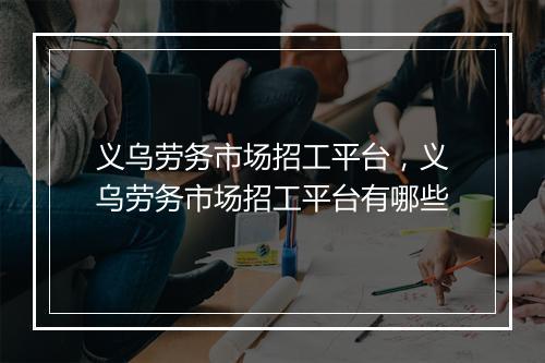 义乌劳务市场招工平台，义乌劳务市场招工平台有哪些