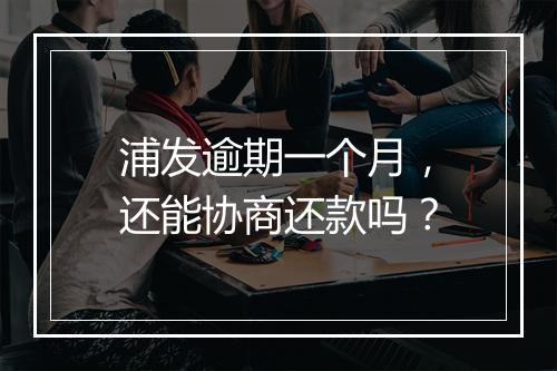 浦发逾期一个月，还能协商还款吗？