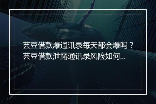 芸豆借款爆通讯录每天都会爆吗？芸豆借款泄露通讯录风险如何解决？