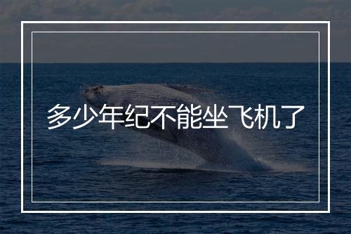 多少年纪不能坐飞机了