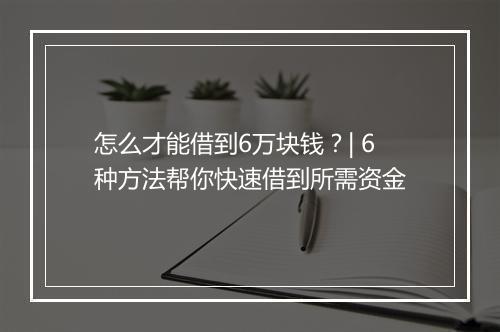 怎么才能借到6万块钱？| 6种方法帮你快速借到所需资金