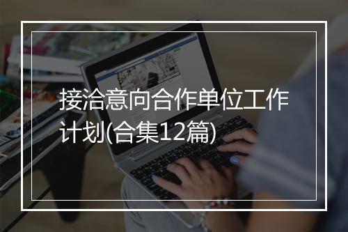 接洽意向合作单位工作计划(合集12篇)