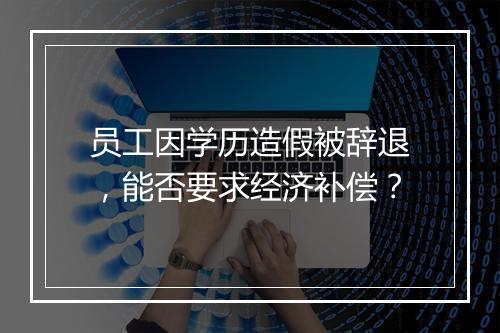 员工因学历造假被辞退，能否要求经济补偿？