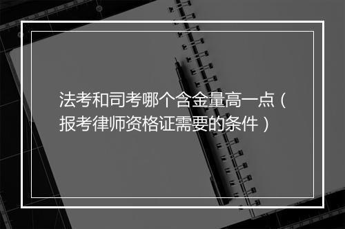 法考和司考哪个含金量高一点（报考律师资格证需要的条件）