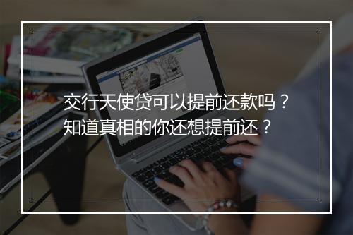 交行天使贷可以提前还款吗？知道真相的你还想提前还？