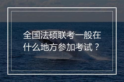 全国法硕联考一般在什么地方参加考试？