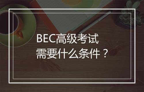 BEC高级考试需要什么条件？