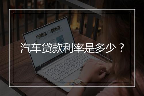 汽车贷款利率是多少？