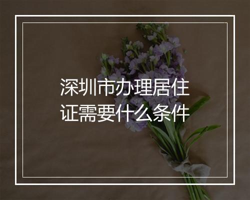 深圳市办理居住证需要什么条件