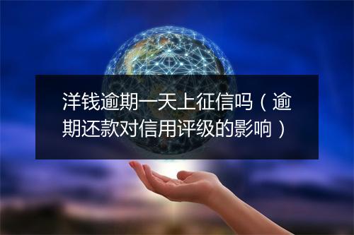 洋钱逾期一天上征信吗（逾期还款对信用评级的影响）