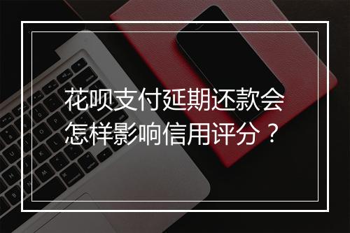 花呗支付延期还款会怎样影响信用评分？