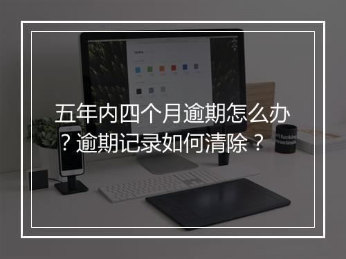 五年内四个月逾期怎么办？逾期记录如何清除？