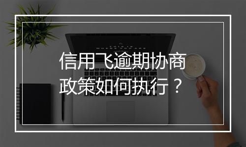 信用飞逾期协商政策如何执行？