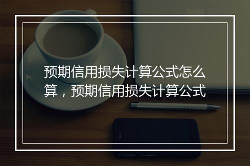 预期信用损失计算公式怎么算，预期信用损失计算公式