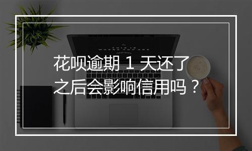 花呗逾期 1 天还了之后会影响信用吗？