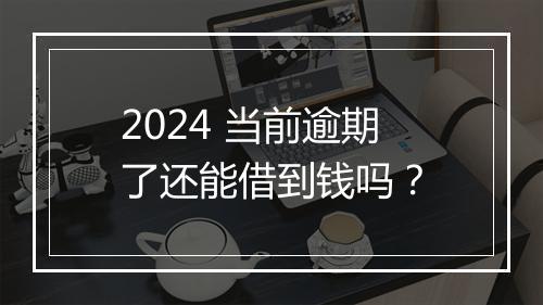 2024 当前逾期了还能借到钱吗？