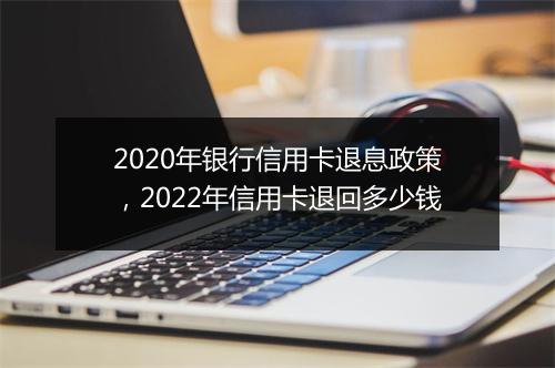2020年银行信用卡退息政策，2022年信用卡退回多少钱