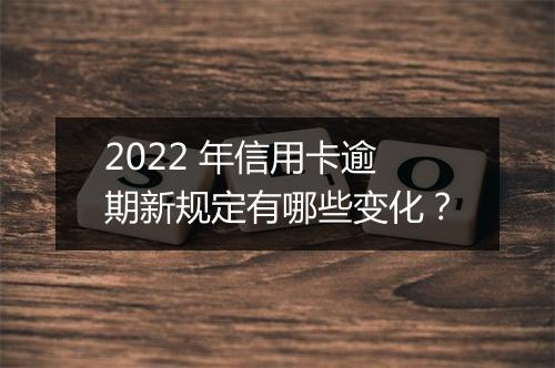2022 年信用卡逾期新规定有哪些变化？