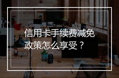 信用卡手续费减免政策怎么享受？