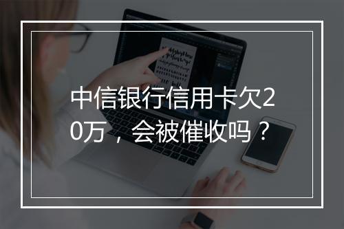 中信银行信用卡欠20万，会被催收吗？