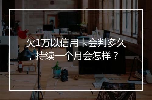 欠1万以信用卡会判多久，持续一个月会怎样？