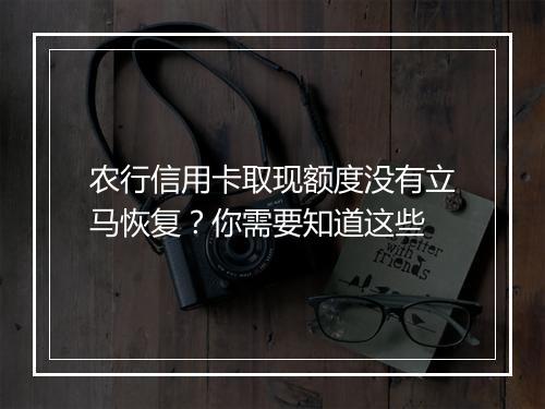 农行信用卡取现额度没有立马恢复？你需要知道这些