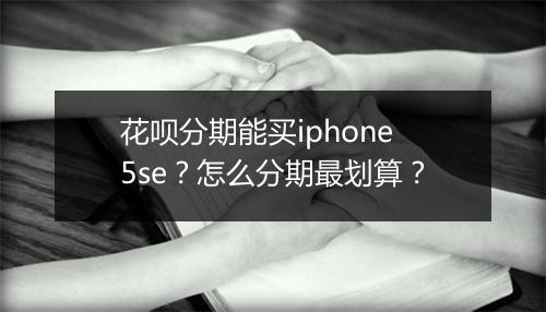 花呗分期能买iphone5se？怎么分期最划算？