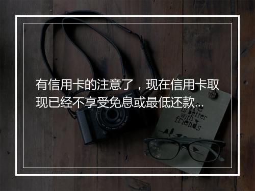 有信用卡的注意了，现在信用卡取现已经不享受免息或最低还款待遇