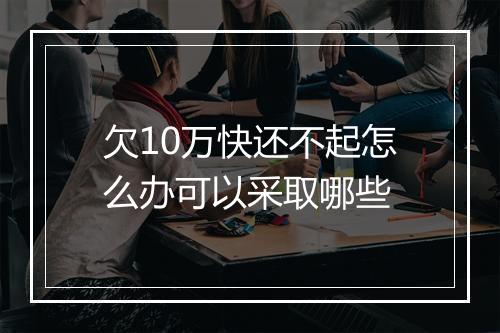 欠10万快还不起怎么办可以采取哪些