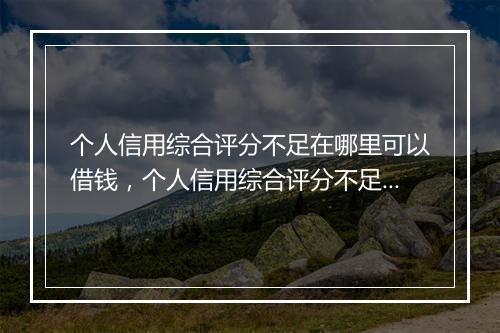 个人信用综合评分不足在哪里可以借钱，个人信用综合评分不足怎么办