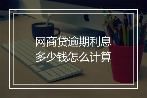 网商贷逾期利息多少钱怎么计算
