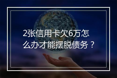 2张信用卡欠6万怎么办才能摆脱债务？