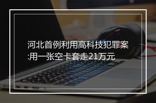 河北首例利用高科技犯罪案:用一张空卡套走21万元