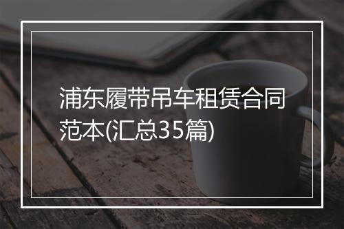 浦东履带吊车租赁合同范本(汇总35篇)