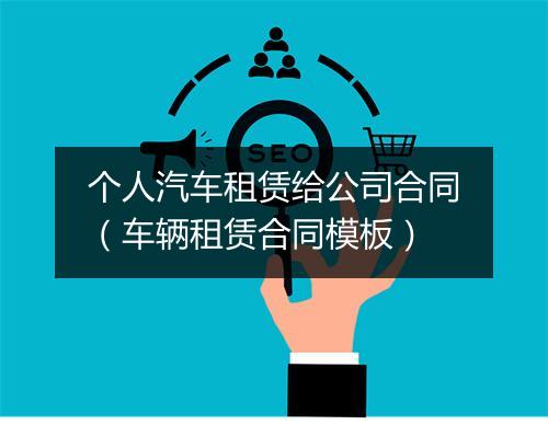 个人汽车租赁给公司合同（车辆租赁合同模板）