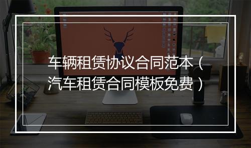 车辆租赁协议合同范本（汽车租赁合同模板免费）