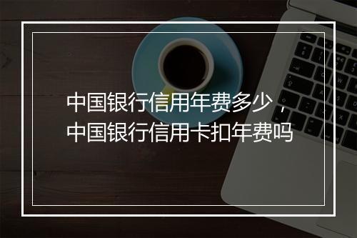 中国银行信用年费多少，中国银行信用卡扣年费吗
