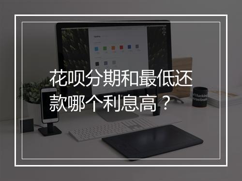 花呗分期和最低还款哪个利息高？