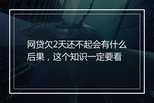 网贷欠2天还不起会有什么后果，这个知识一定要看