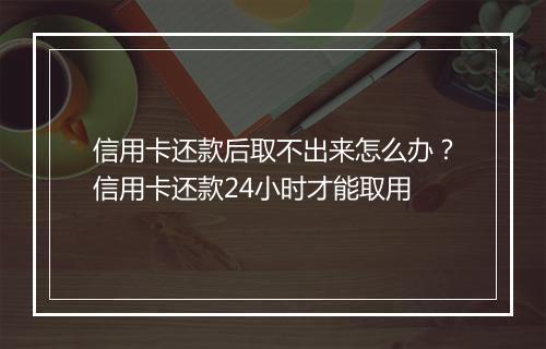 信用卡还款后取不出来怎么办？信用卡还款24小时才能取用