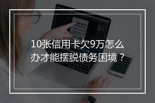 10张信用卡欠9万怎么办才能摆脱债务困境？