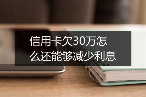 信用卡欠30万怎么还能够减少利息