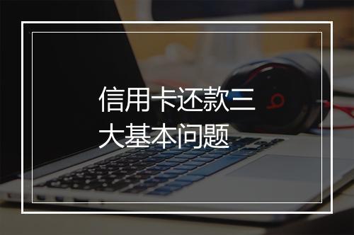 信用卡还款三大基本问题
