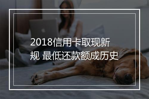 2018信用卡取现新规 最低还款额成历史