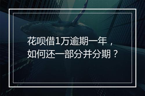 花呗借1万逾期一年，如何还一部分并分期？