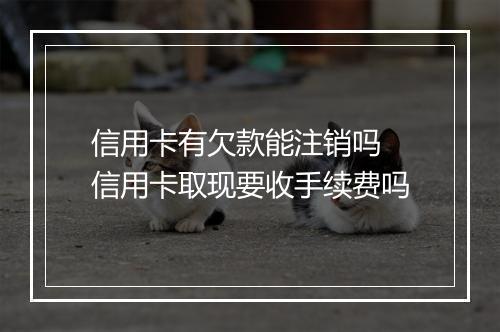 信用卡有欠款能注销吗 信用卡取现要收手续费吗