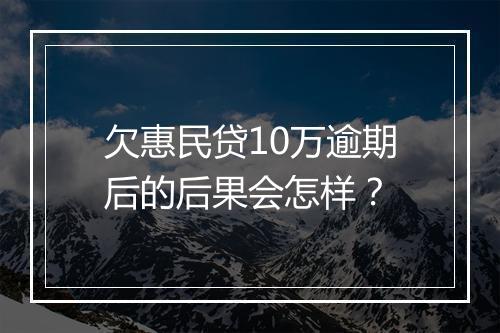 欠惠民贷10万逾期后的后果会怎样？